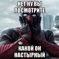 нет ну вы посмотрите какой он настырный