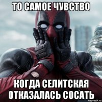 то самое чувство когда селитская отказалась сосать