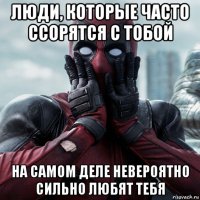 люди, которые часто ссорятся с тобой на самом деле невероятно сильно любят тебя