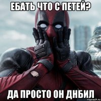 ебать что с петей? да просто он днбил