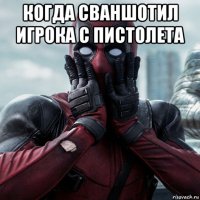 когда сваншотил игрока с пистолета 