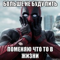 больше не буду пить поменяю что то в жизни