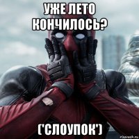 уже лето кончилось? ('слоупок')