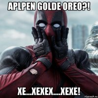 aplpen golde oreo?! хе...хехех....хехе!