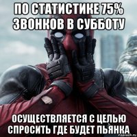 по статистике 75% звонков в субботу осуществляется с целью спросить где будет пьянка