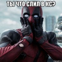 ты что слил в кс? 