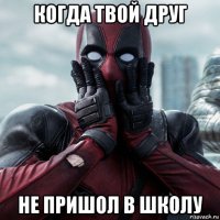 когда твой друг не пришол в школу