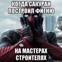 когда сакуран построил фигню на мастерах строителях