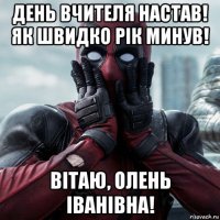 день вчителя настав! як швидко рiк минув! вiтаю, олень iванiвна!