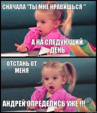 сначала "ты мне нравишься " а на следующий день отстань от меня Андрей определись уже !!!