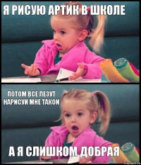 я рисую артик в школе  потом все лезут нарисуй мне такой а я слишком добрая