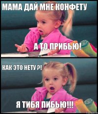 мама дай мне конфету а то прибью! как это нету ?! Я ТИБЯ ПИБЬЮ!!!