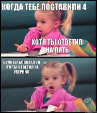 Когда тебе поставили 4 Хотя ты ответил на пять А учительсказал то что ты ответил не увернно 