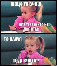 якщо ти вчиш але тебе ніхто не питає то нахуя тоді вчити?