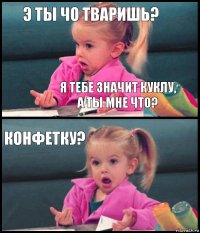 Э ты чо тваришь? Я тебе значит куклу, а ты мне что? Конфетку? 