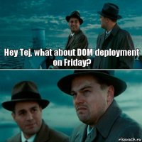 Hey Tej, what about DOM deployment on Friday? 