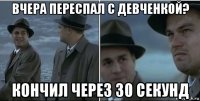 вчера переспал с девченкой? кончил через 30 секунд