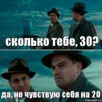 сколько тебе, 30? да, но чувствую себя на 20