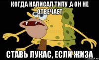 когда написал типу ,а он не отвечает ставь лукас, если жиза