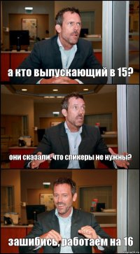 а кто выпускающий в 15? они сказали, что спикеры не нужны? зашибись, работаем на 16