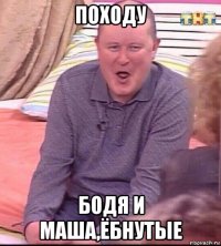 походу бодя и маша,ёбнутые