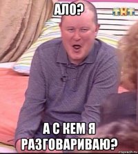 ало? а с кем я разговариваю?