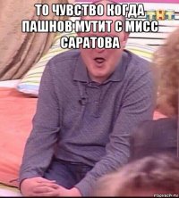 то чувство когда пашнов мутит с мисс саратова 