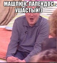 машлюк, лапендос ушастый!) 