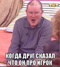  когда друг сказал что он про игрок