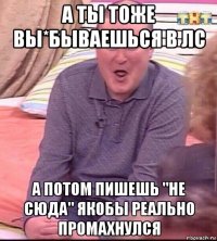 а ты тоже вы*бываешься в лс а потом пишешь "не сюда" якобы реально промахнулся