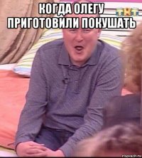 когда олегу приготовили покушать 