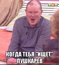  когда тебя "ищет" пушкарев