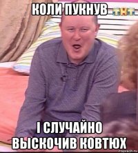 коли пукнув i случайно выскочив ковтюх