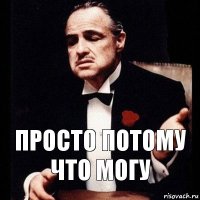 Просто потому что могу