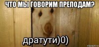 что мы говорим преподам? 