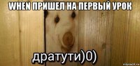 when пришел на первый урок 