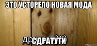 это усторело новая мода сдратути