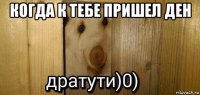 когда к тебе пришел ден 