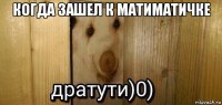 когда зашел к матиматичке 