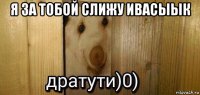 я за тобой слижу ивасыык 