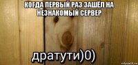 когда первый раз зашёл на незнакомый сервер 