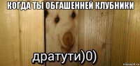 когда ты обгашенней клубники 