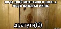 когда, такой, матюгнулся в школе, а рядом оказалась училка 