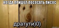 когда пришел пососать писос 