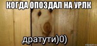 когда опоздал на урлк 