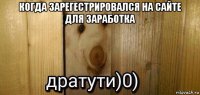 когда зарегестрировался на сайте для заработка 