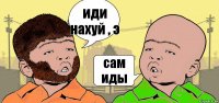 иди нахуй , э сам иды