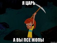 я царь а вы псе жопы