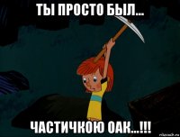 ты просто был... частичкою оак...!!!