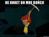 не кинет он мне войск 